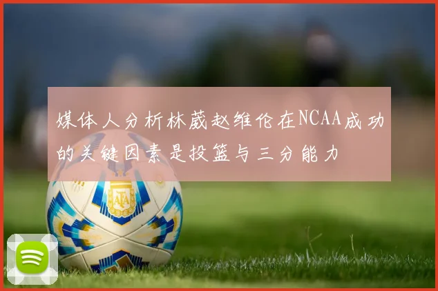 媒体人分析林葳赵维伦在NCAA成功的关键因素是投篮与三分能力