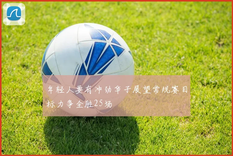 年轻人要有冲劲华子展望常规赛目标力争全胜25场