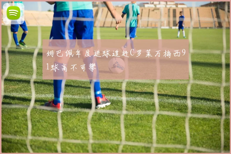 姆巴佩年度进球追赶C罗莱万梅西91球高不可攀