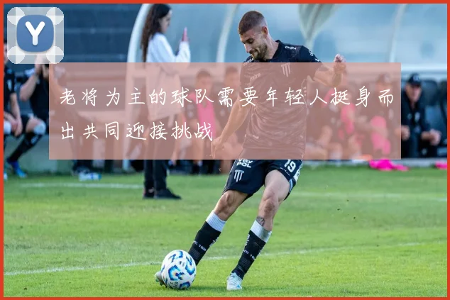 老将为主的球队需要年轻人挺身而出共同迎接挑战