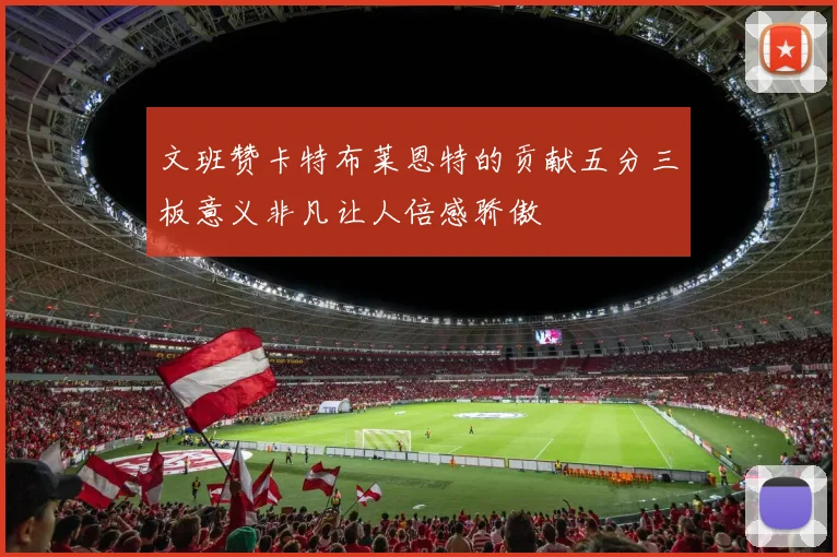 文班赞卡特布莱恩特的贡献五分三板意义非凡让人倍感骄傲
