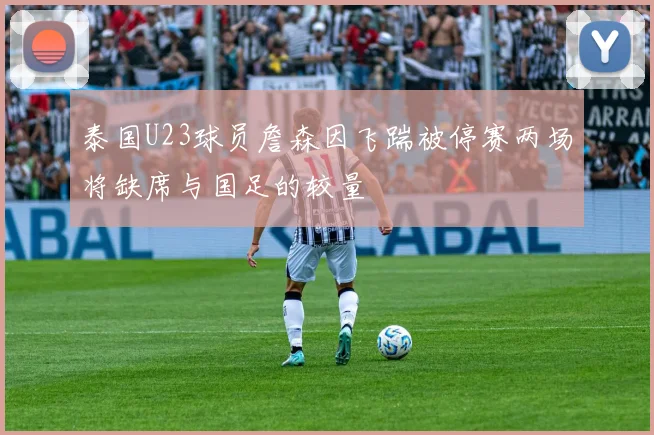 泰国U23球员詹森因飞踹被停赛两场将缺席与国足的较量
