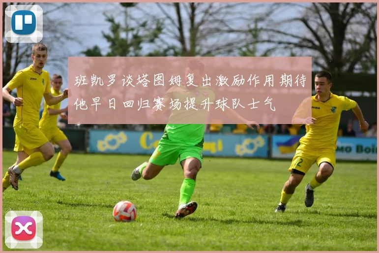 班凯罗谈塔图姆复出激励作用期待他早日回归赛场提升球队士气