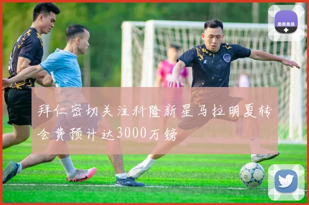 拜仁密切关注科隆新星马拉明夏转会费预计达3000万镑