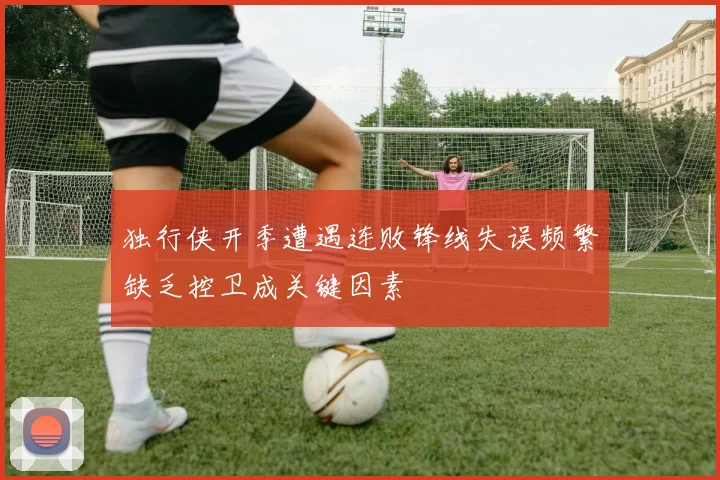 独行侠开季遭遇连败锋线失误频繁缺乏控卫成关键因素