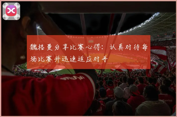 魏格曼分享比赛心得：认真对待每场比赛并迅速适应对手
