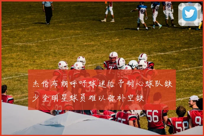 杰伦布朗呼吁球迷给予耐心球队缺少全明星球员难以弥补空缺