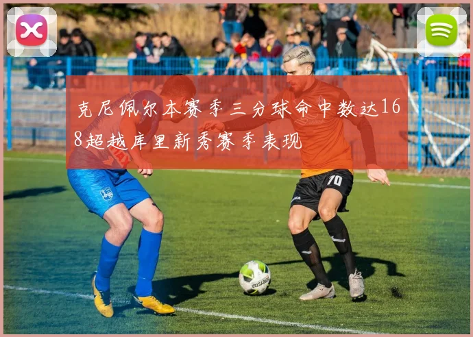 克尼佩尔本赛季三分球命中数达168超越库里新秀赛季表现