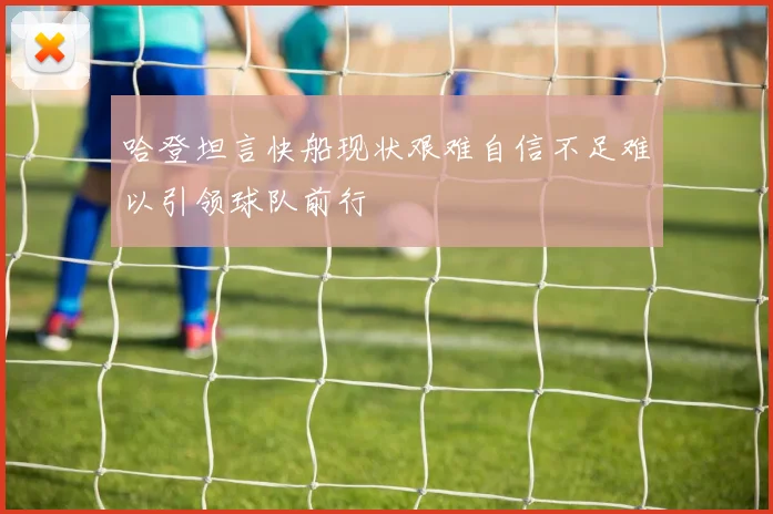 哈登坦言快船现状艰难自信不足难以引领球队前行
