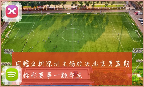 前瞻分析深圳主场对决北京男篮期待精彩赛事一触即发