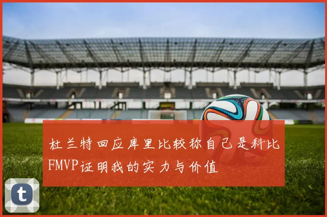 杜兰特回应库里比较称自己是科比FMVP证明我的实力与价值
