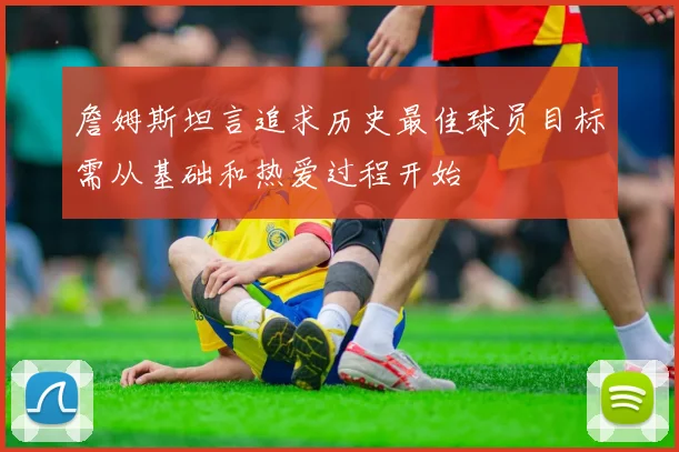 詹姆斯坦言追求历史最佳球员目标需从基础和热爱过程开始