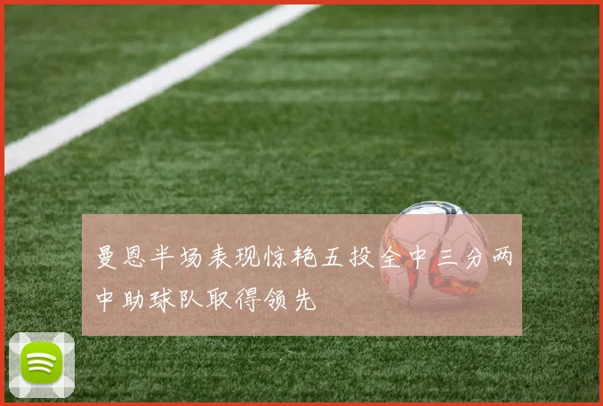 曼恩半场表现惊艳五投全中三分两中助球队取得领先