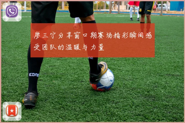 廖三宁分享窗口期赛场精彩瞬间感受团队的温暖与力量