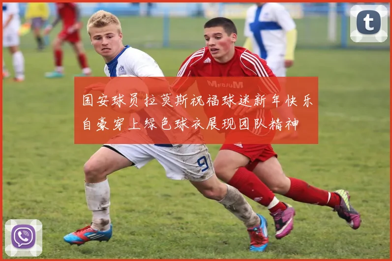 国安球员拉莫斯祝福球迷新年快乐自豪穿上绿色球衣展现团队精神