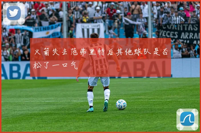 火箭失去范弗里特后其他球队是否松了一口气