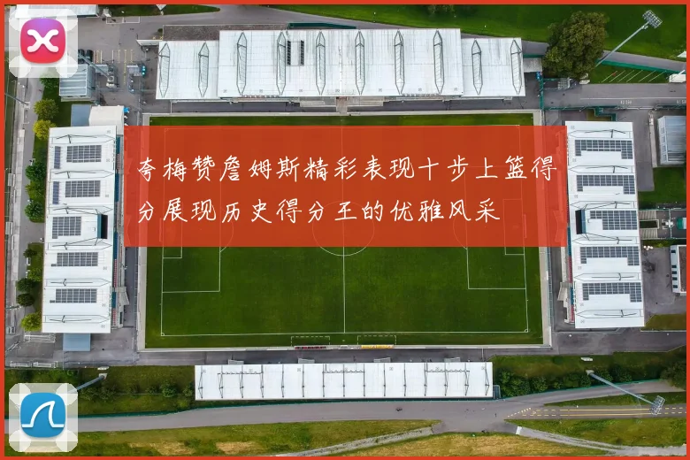 夸梅赞詹姆斯精彩表现十步上篮得分展现历史得分王的优雅风采