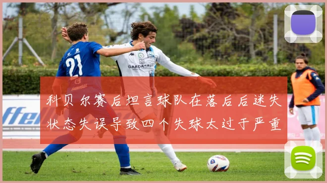 科贝尔赛后坦言球队在落后后迷失状态失误导致四个失球太过于严重