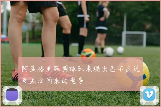 阿莱格里强调球队表现出色不应过度关注国米的竞争