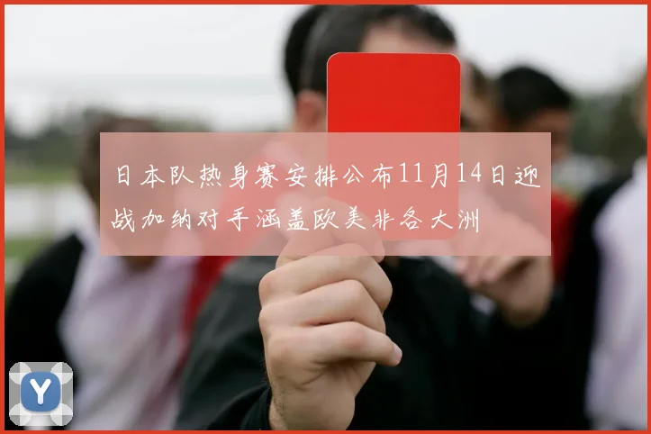 日本队热身赛安排公布11月14日迎战加纳对手涵盖欧美非各大洲