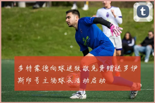 多特蒙德向球迷致敬免费赠送罗伊斯印号主场球衣活动启动