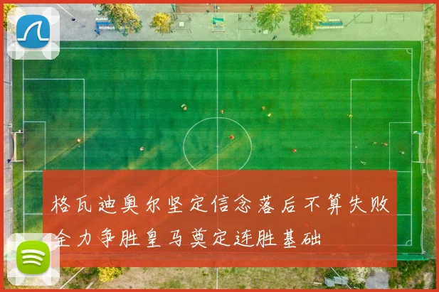 格瓦迪奥尔坚定信念落后不算失败全力争胜皇马奠定连胜基础