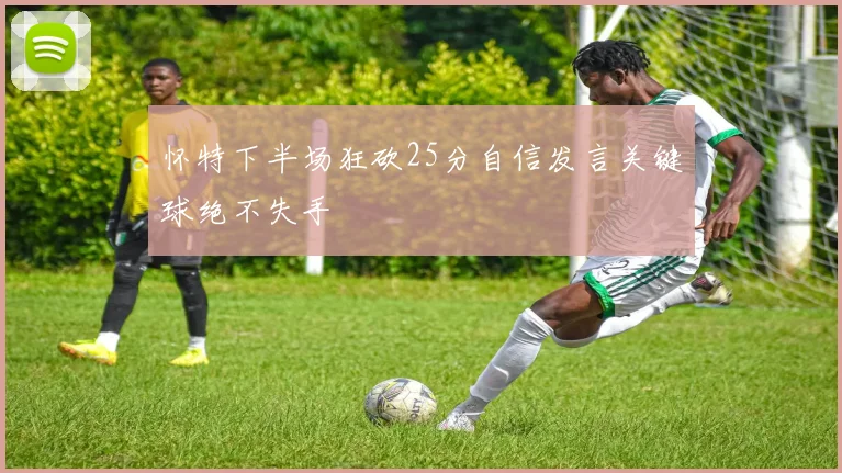 怀特下半场狂砍25分自信发言关键球绝不失手