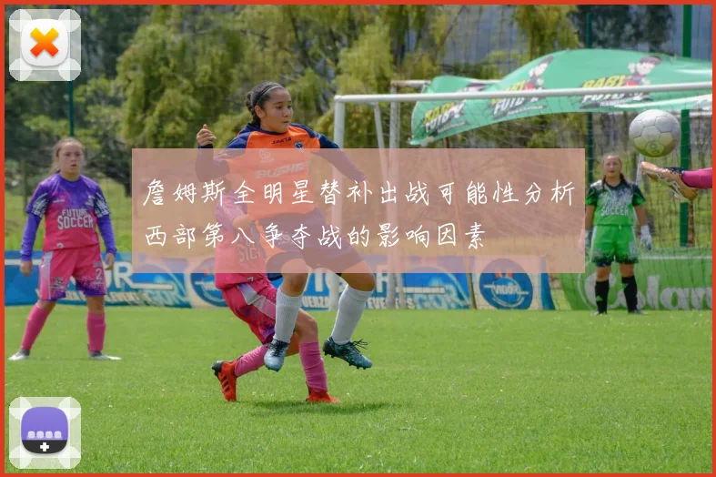 詹姆斯全明星替补出战可能性分析西部第八争夺战的影响因素
