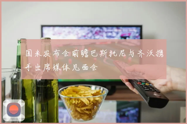 国米发布会前瞻巴斯托尼与齐沃携手出席媒体见面会