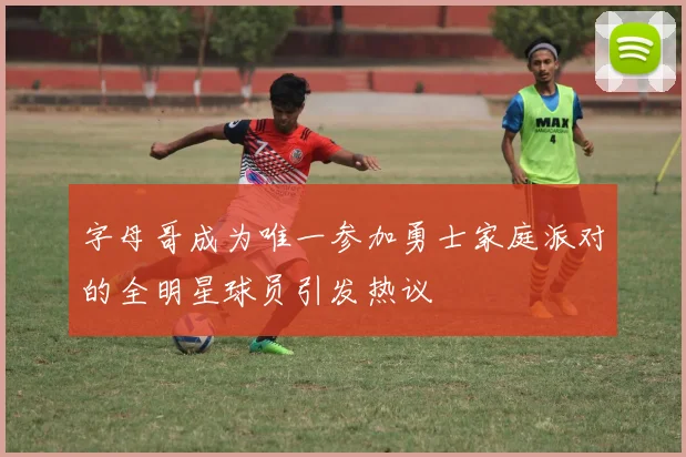 字母哥成为唯一参加勇士家庭派对的全明星球员引发热议