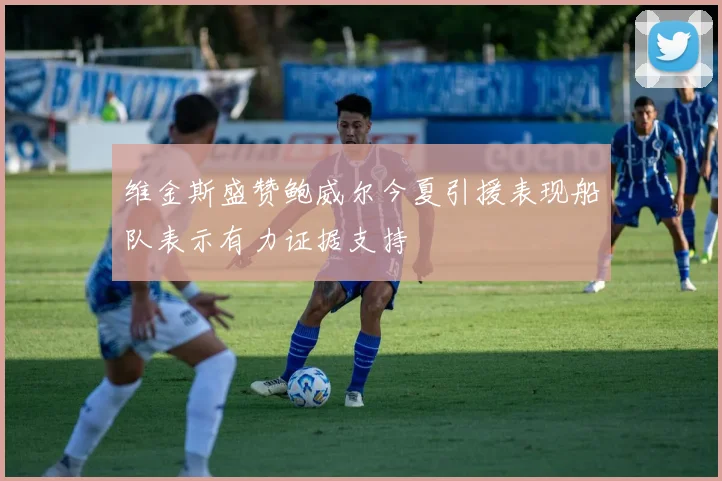 维金斯盛赞鲍威尔今夏引援表现船队表示有力证据支持