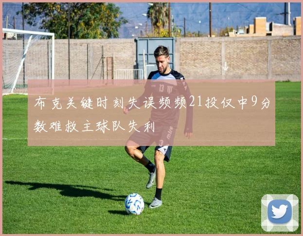 布克关键时刻失误频频21投仅中9分数难救主球队失利