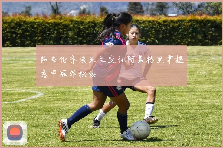 弗洛伦齐谈米兰变化阿莱格里掌握意甲冠军秘诀