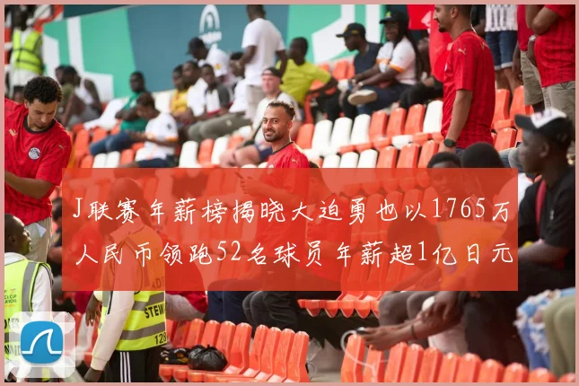 J联赛年薪榜揭晓大迫勇也以1765万人民币领跑52名球员年薪超1亿日元