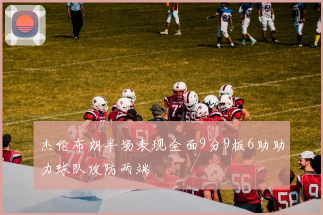 杰伦布朗半场表现全面9分9板6助助力球队攻防两端