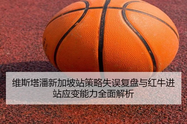 维斯塔潘新加坡站策略失误复盘与红牛进站应变能力全面解析